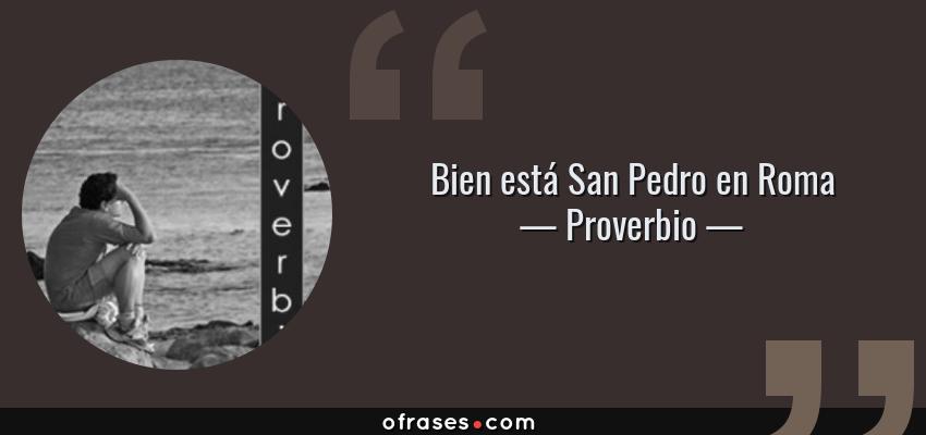 Frases de Proverbio - Bien está San Pedro en Roma