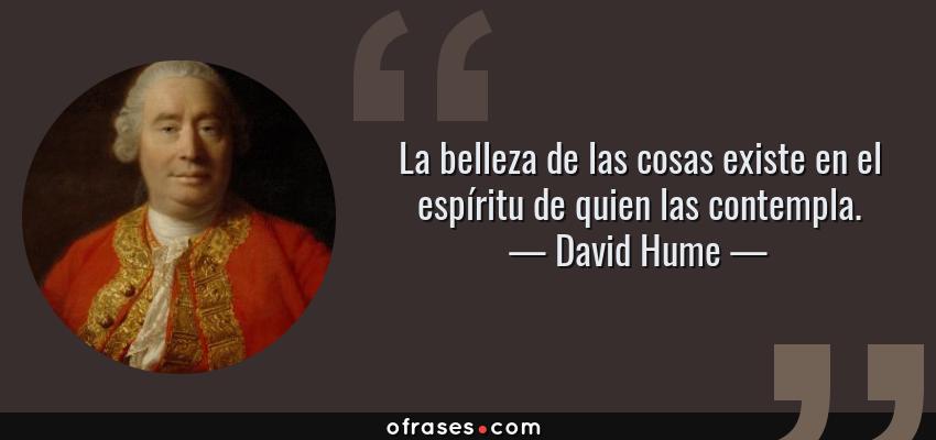 Frases de David Hume - La belleza de las cosas existe en el espíritu de quien las contempla.