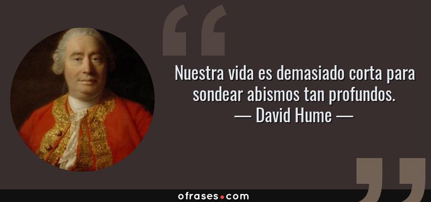 Frases de David Hume - Nuestra vida es demasiado corta para sondear abismos tan profundos.