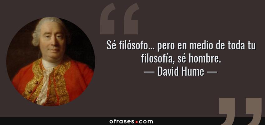 Frases de David Hume - Sé filósofo... pero en medio de toda tu filosofía, sé hombre.