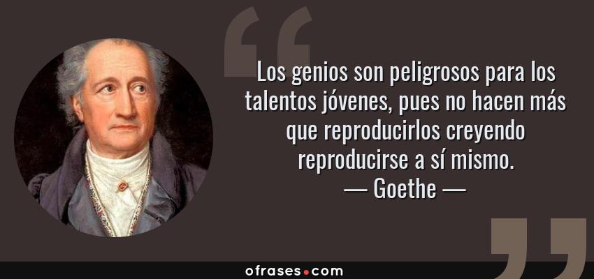 Frases de Goethe - Los genios son peligrosos para los talentos jóvenes, pues no hacen más que reproducirlos creyendo reproducirse a sí mismo.