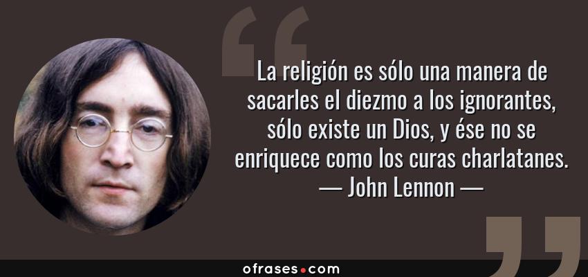 Frases de John Lennon - La religión es sólo una manera de sacarles el diezmo a los ignorantes, sólo existe un Dios, y ése no se enriquece como los curas charlatanes.