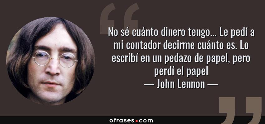 Frases de John Lennon - No sé cuánto dinero tengo... Le pedí a mi contador decirme cuánto es. Lo escribí en un pedazo de papel, pero perdí el papel