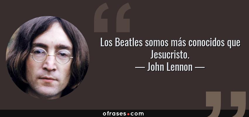 Frases de John Lennon - Los Beatles somos más conocidos que Jesucristo.