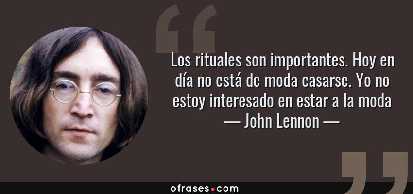 Frases de John Lennon - Los rituales son importantes. Hoy en día no está de moda casarse. Yo no estoy interesado en estar a la moda