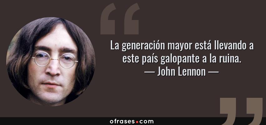 Frases de John Lennon - La generación mayor está llevando a este país galopante a la ruina.