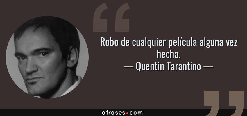 Frases de Quentin Tarantino - Robo de cualquier película alguna vez hecha.