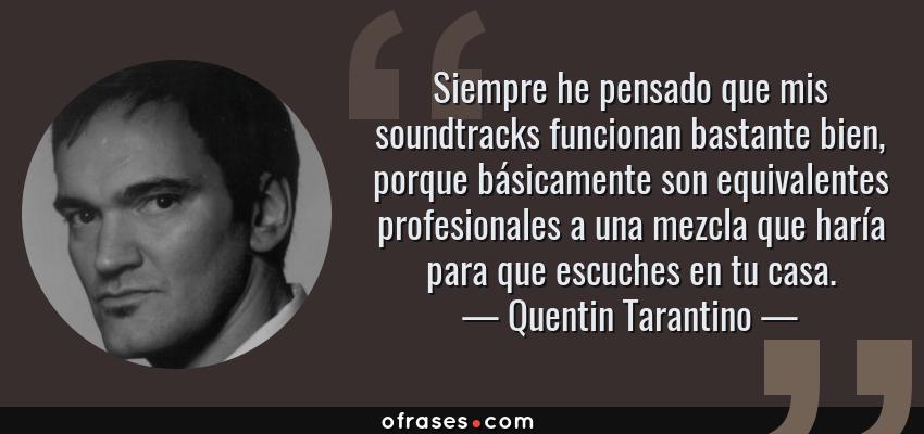 Frases de Quentin Tarantino - Siempre he pensado que mis soundtracks funcionan bastante bien, porque básicamente son equivalentes profesionales a una mezcla que haría para que escuches en tu casa.