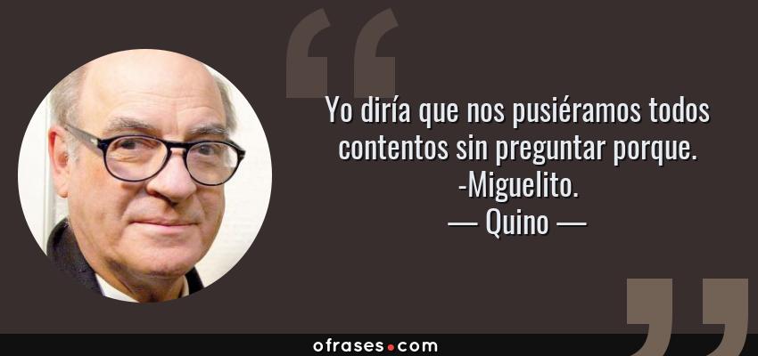Frases de Quino - Yo diría que nos pusiéramos todos contentos sin preguntar porque. -Miguelito.
