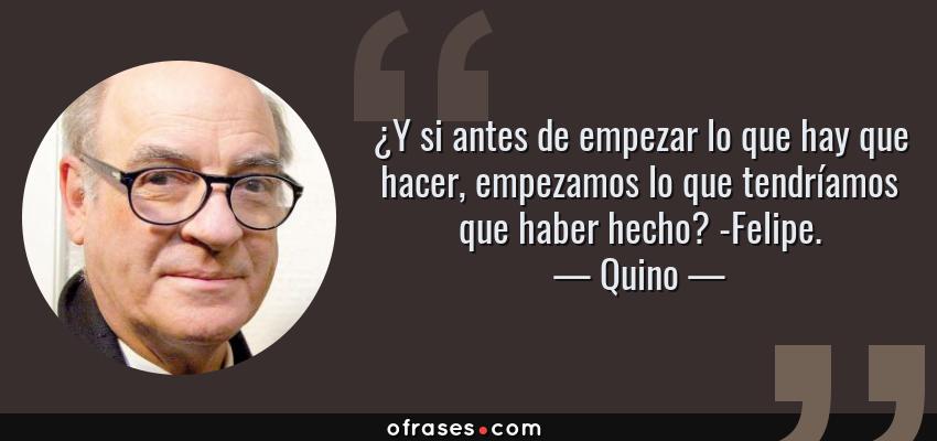 Frases de Quino - ¿Y si antes de empezar lo que hay que hacer, empezamos lo que tendríamos que haber hecho? -Felipe.