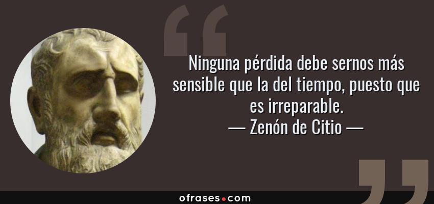 Frases de Zenón de Citio - Ninguna pérdida debe sernos más sensible que la del tiempo, puesto que es irreparable.