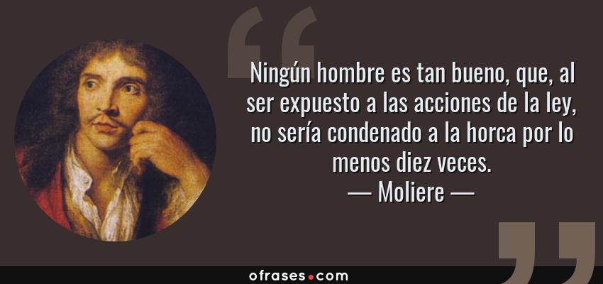 Frases de Moliere - Ningún hombre es tan bueno, que, al ser expuesto a las acciones de la ley, no sería condenado a la horca por lo menos diez veces.