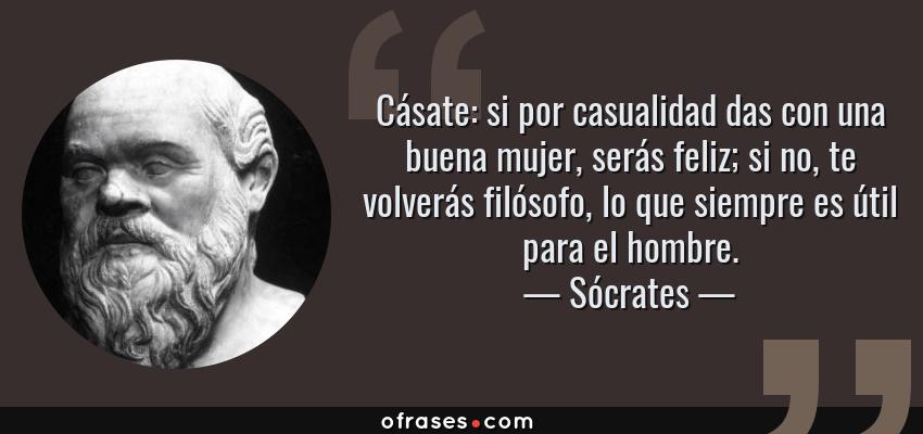 Frases de Sócrates - Cásate: si por casualidad das con una buena mujer, serás feliz; si no, te volverás filósofo, lo que siempre es útil para el hombre.