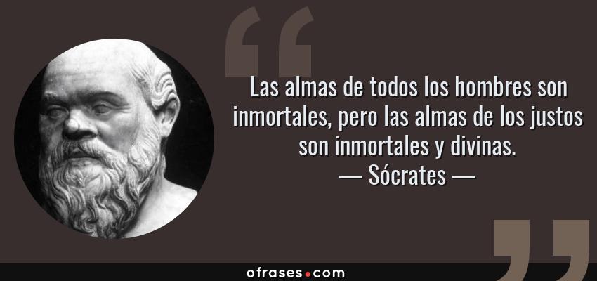 Frases de Sócrates - Las almas de todos los hombres son inmortales, pero las almas de los justos son inmortales y divinas.