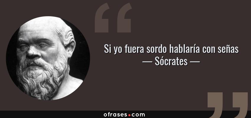 Frases de Sócrates - Si yo fuera sordo hablaría con señas