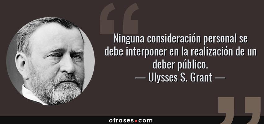 Frases de Ulysses S. Grant - Ninguna consideración personal se debe interponer en la realización de un deber público.