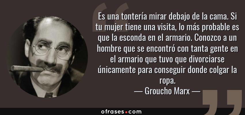 Frases de Groucho Marx - Es una tontería mirar debajo de la cama. Si tu mujer tiene una visita, lo más probable es que la esconda en el armario. Conozco a un hombre que se encontró con tanta gente en el armario que tuvo que divorciarse únicamente para conseguir donde colgar la ropa.