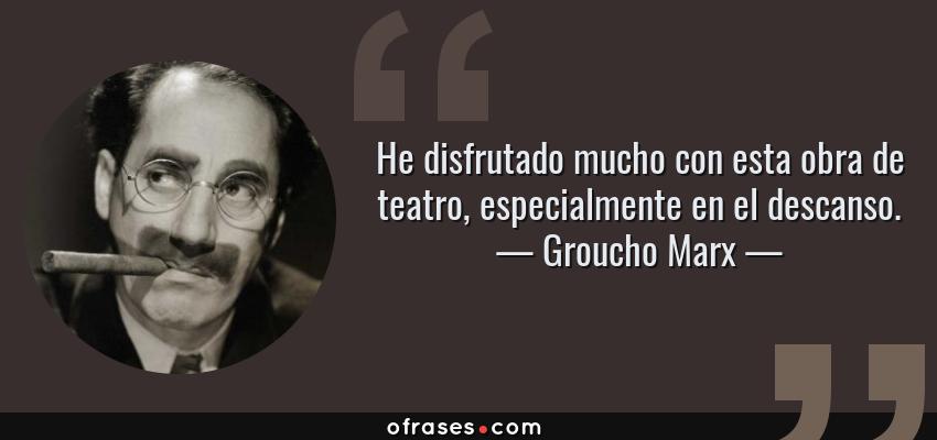 Frases de Groucho Marx - He disfrutado mucho con esta obra de teatro, especialmente en el descanso.