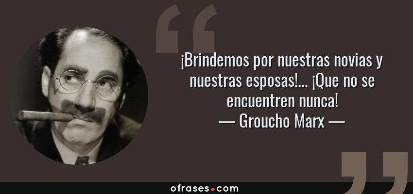 Frases de Groucho Marx - ¡Brindemos por nuestras novias y nuestras esposas!... ¡Que no se encuentren nunca!