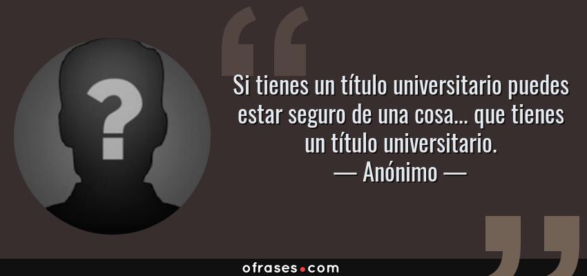 Frases de Anónimo - Si tienes un título universitario puedes estar seguro de una cosa... que tienes un título universitario.