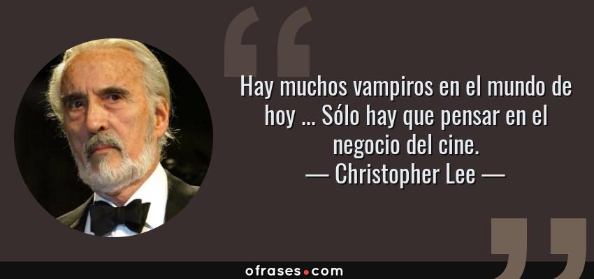 Frases de Christopher Lee - Hay muchos vampiros en el mundo de hoy ... Sólo hay que pensar en el negocio del cine.