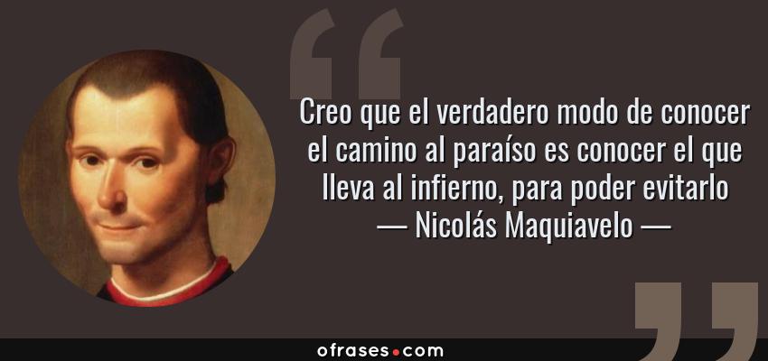 Frases de Nicolás Maquiavelo - Creo que el verdadero modo de conocer el camino al paraíso es conocer el que lleva al infierno, para poder evitarlo