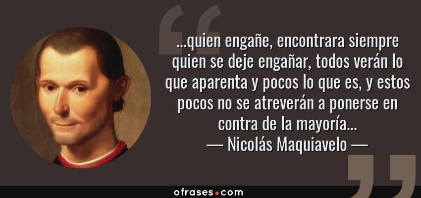 Frases de Nicolás Maquiavelo - ...quien engañe, encontrara siempre quien se deje engañar, todos verán lo que aparenta y pocos lo que es, y estos pocos no se atreverán a ponerse en contra de la mayoría...