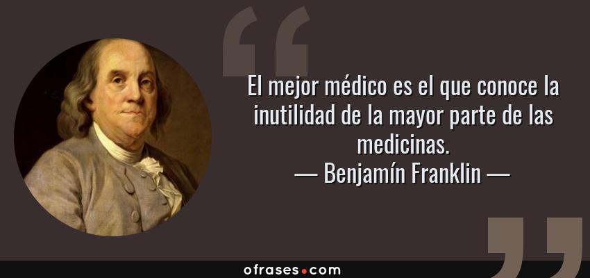 Frases de Benjamín Franklin - El mejor médico es el que conoce la inutilidad de la mayor parte de las medicinas.