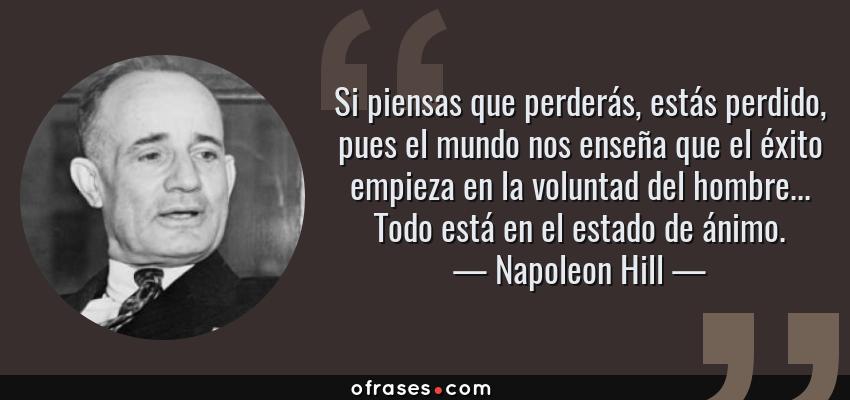 Frases de Napoleon Hill - Si piensas que perderás, estás perdido, pues el mundo nos enseña que el éxito empieza en la voluntad del hombre... Todo está en el estado de ánimo.