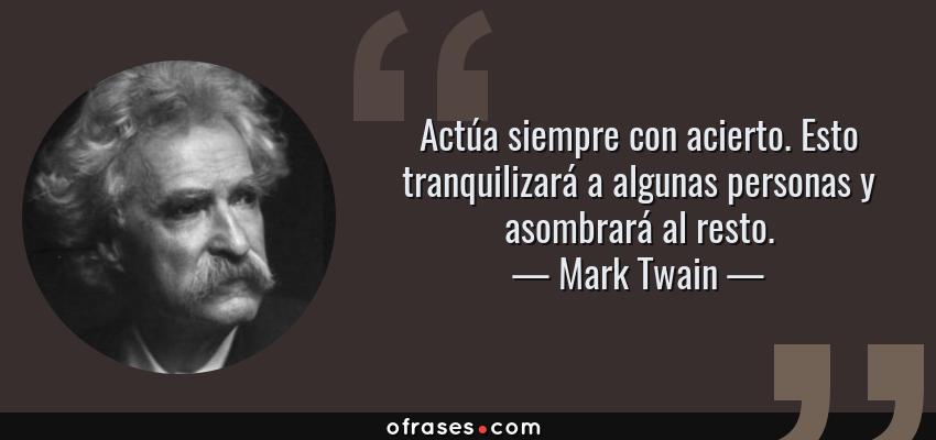 Frases de Mark Twain - Actúa siempre con acierto. Esto tranquilizará a algunas personas y asombrará al resto.