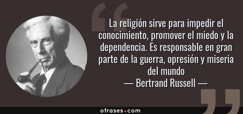Frases de Bertrand Russell - La religión sirve para impedir el conocimiento, promover el miedo y la dependencia. Es responsable en gran parte de la guerra, opresión y miseria del mundo