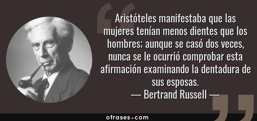 Frases de Bertrand Russell - Aristóteles manifestaba que las mujeres tenían menos dientes que los hombres; aunque se casó dos veces, nunca se le ocurrió comprobar esta afirmación examinando la dentadura de sus esposas.