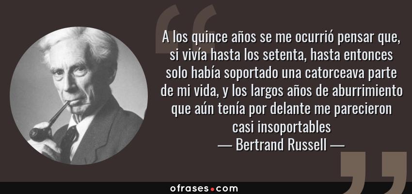 Frases de Bertrand Russell - A los quince años se me ocurrió pensar que, si vivía hasta los setenta, hasta entonces solo había soportado una catorceava parte de mi vida, y los largos años de aburrimiento que aún tenía por delante me parecieron casi insoportables