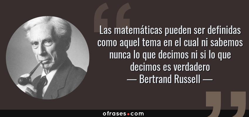 Frases de Bertrand Russell - Las matemáticas pueden ser definidas como aquel tema en el cual ni sabemos nunca lo que decimos ni si lo que decimos es verdadero