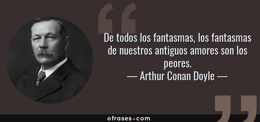 Frases de Arthur Conan Doyle - De todos los fantasmas, los fantasmas de nuestros antiguos amores son los peores.