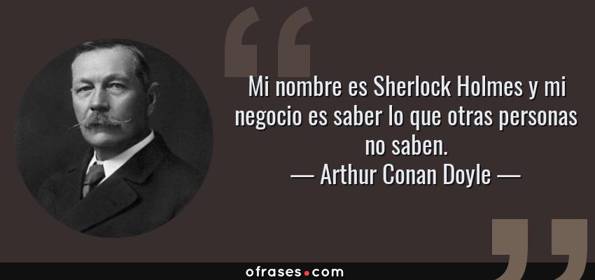 Frases de Arthur Conan Doyle - Mi nombre es Sherlock Holmes y mi negocio es saber lo que otras personas no saben.