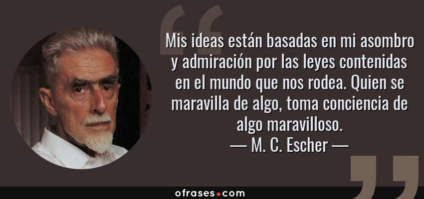 Frases de M. C. Escher - Mis ideas están basadas en mi asombro y admiración por las leyes contenidas en el mundo que nos rodea. Quien se maravilla de algo, toma conciencia de algo maravilloso.