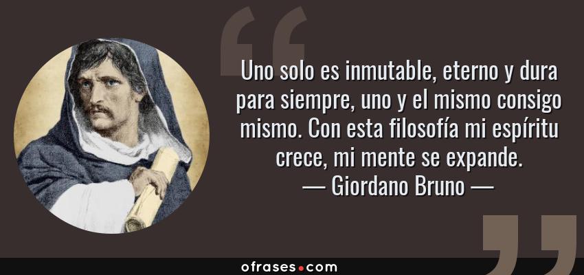 Frases de Giordano Bruno - Uno solo es inmutable, eterno y dura para siempre, uno y el mismo consigo mismo. Con esta filosofía mi espíritu crece, mi mente se expande.