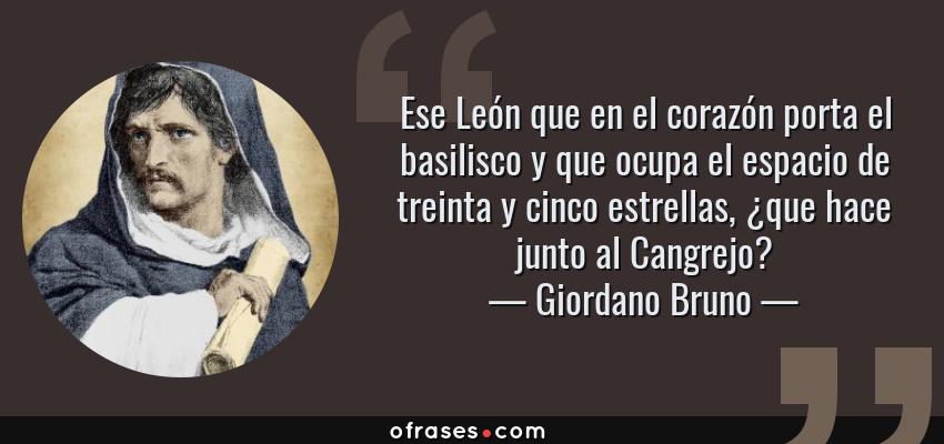 Frases de Giordano Bruno - Ese León que en el corazón porta el basilisco y que ocupa el espacio de treinta y cinco estrellas, ¿que hace junto al Cangrejo?