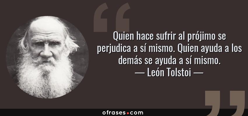 Frases de León Tolstoi - Quien hace sufrir al prójimo se perjudica a sí mismo. Quien ayuda a los demás se ayuda a sí mismo.