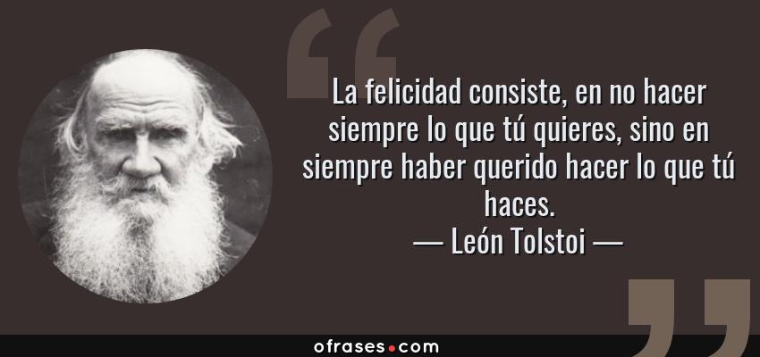 Frases de León Tolstoi - La felicidad consiste, en no hacer siempre lo que tú quieres, sino en siempre haber querido hacer lo que tú haces.