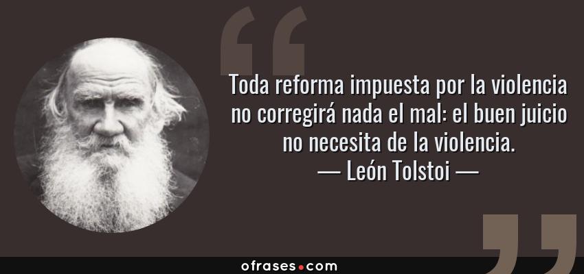 Frases de León Tolstoi - Toda reforma impuesta por la violencia no corregirá nada el mal: el buen juicio no necesita de la violencia.