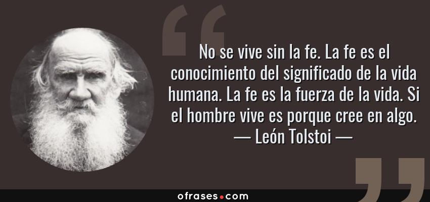 Frases de León Tolstoi - No se vive sin la fe. La fe es el conocimiento del significado de la vida humana. La fe es la fuerza de la vida. Si el hombre vive es porque cree en algo.