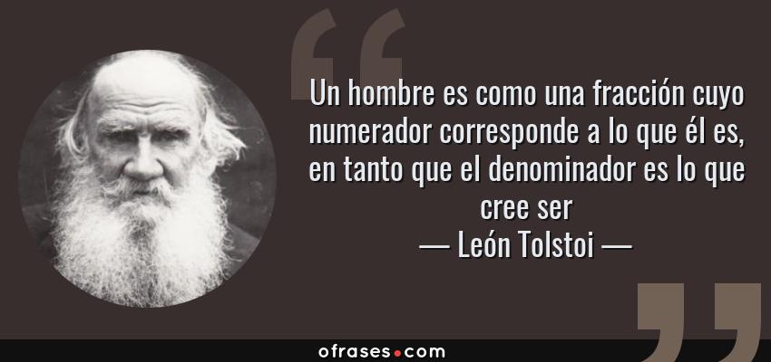 Frases de León Tolstoi - Un hombre es como una fracción cuyo numerador corresponde a lo que él es, en tanto que el denominador es lo que cree ser