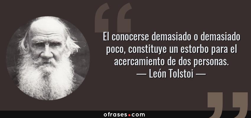 Frases de León Tolstoi - El conocerse demasiado o demasiado poco, constituye un estorbo para el acercamiento de dos personas.