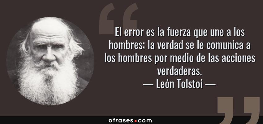 Frases de León Tolstoi - El error es la fuerza que une a los hombres; la verdad se le comunica a los hombres por medio de las acciones verdaderas.