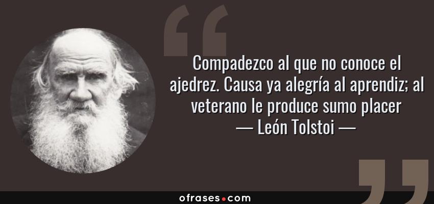Frases de León Tolstoi - Compadezco al que no conoce el ajedrez. Causa ya alegría al aprendiz; al veterano le produce sumo placer
