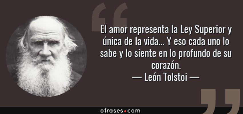 Frases de León Tolstoi - El amor representa la Ley Superior y única de la vida... Y eso cada uno lo sabe y lo siente en lo profundo de su corazón.
