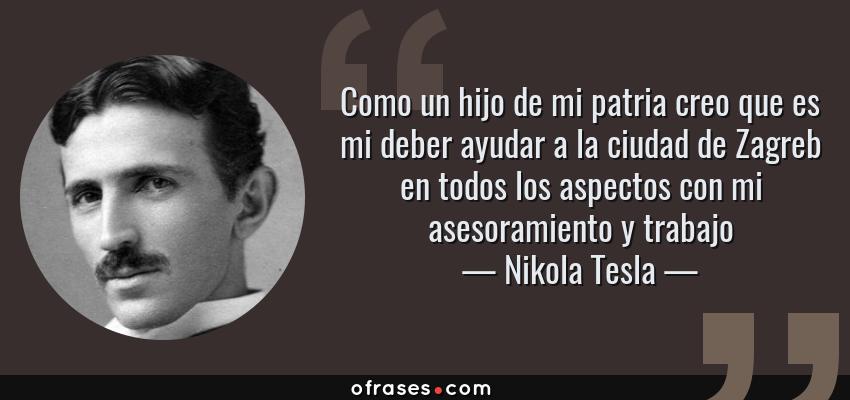 Frases de Nikola Tesla - Como un hijo de mi patria creo que es mi deber ayudar a la ciudad de Zagreb en todos los aspectos con mi asesoramiento y trabajo
