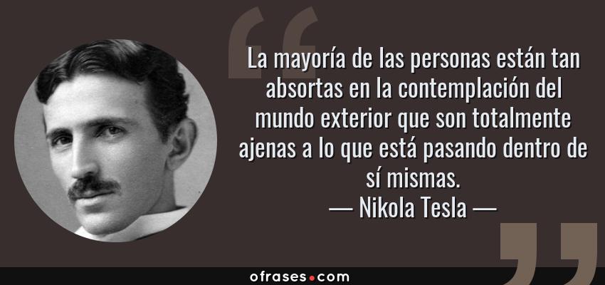Frases de Nikola Tesla - La mayoría de las personas están tan absortas en la contemplación del mundo exterior que son totalmente ajenas a lo que está pasando dentro de sí mismas.